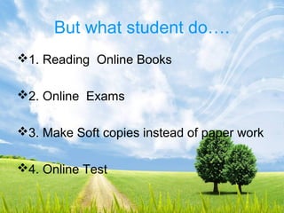But what student do….
1. Reading Online Books
2. Online Exams
3. Make Soft copies instead of paper work
4. Online Test
 