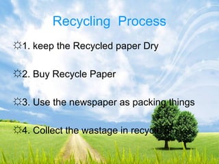 Recycling Process
☼1. keep the Recycled paper Dry
☼2. Buy Recycle Paper
☼3. Use the newspaper as packing things
☼4. Collect the wastage in recycle bin…
 