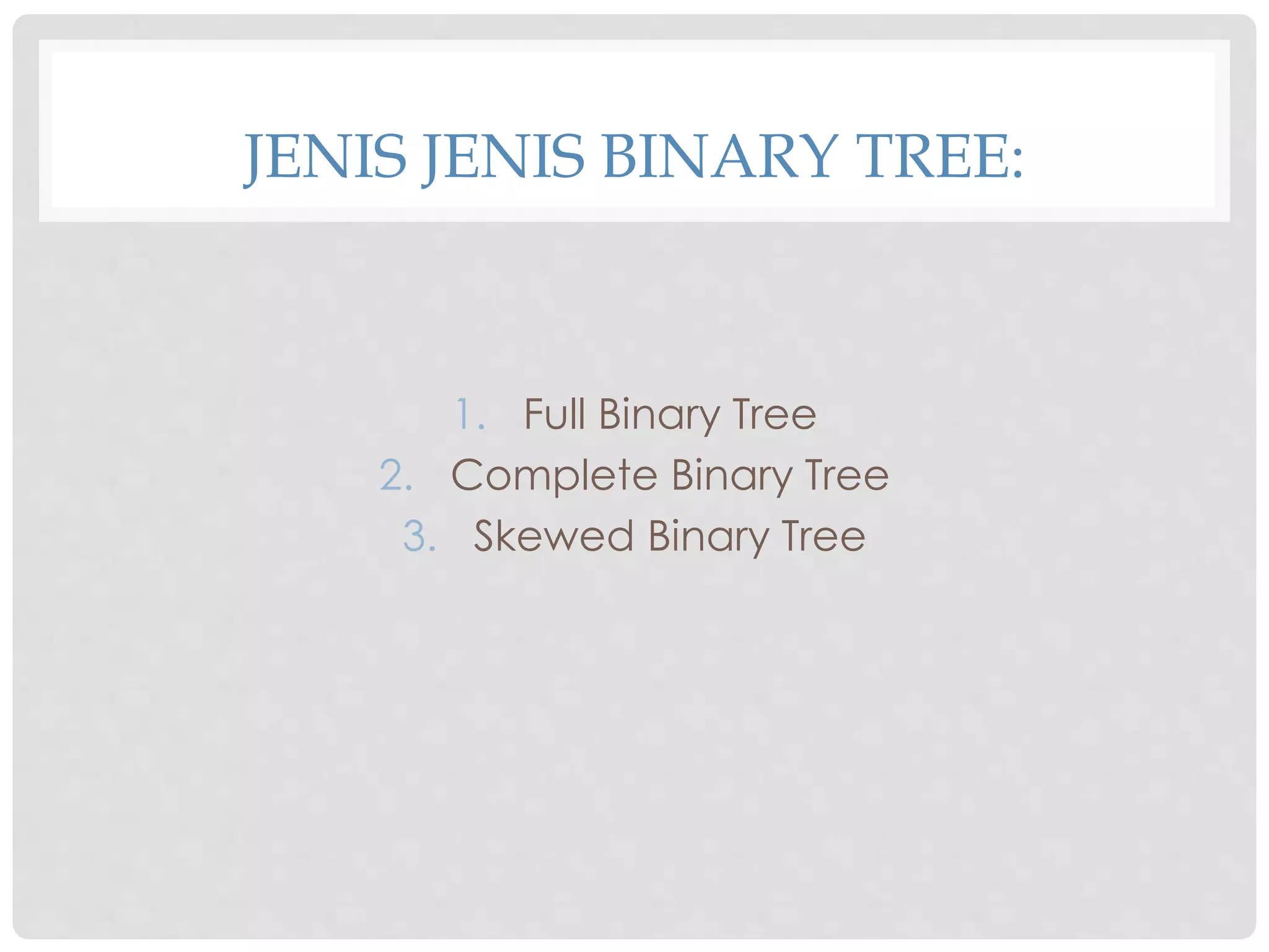 JENIS JENIS BINARY TREE:
1. Full Binary Tree
2. Complete Binary Tree
3. Skewed Binary Tree
 