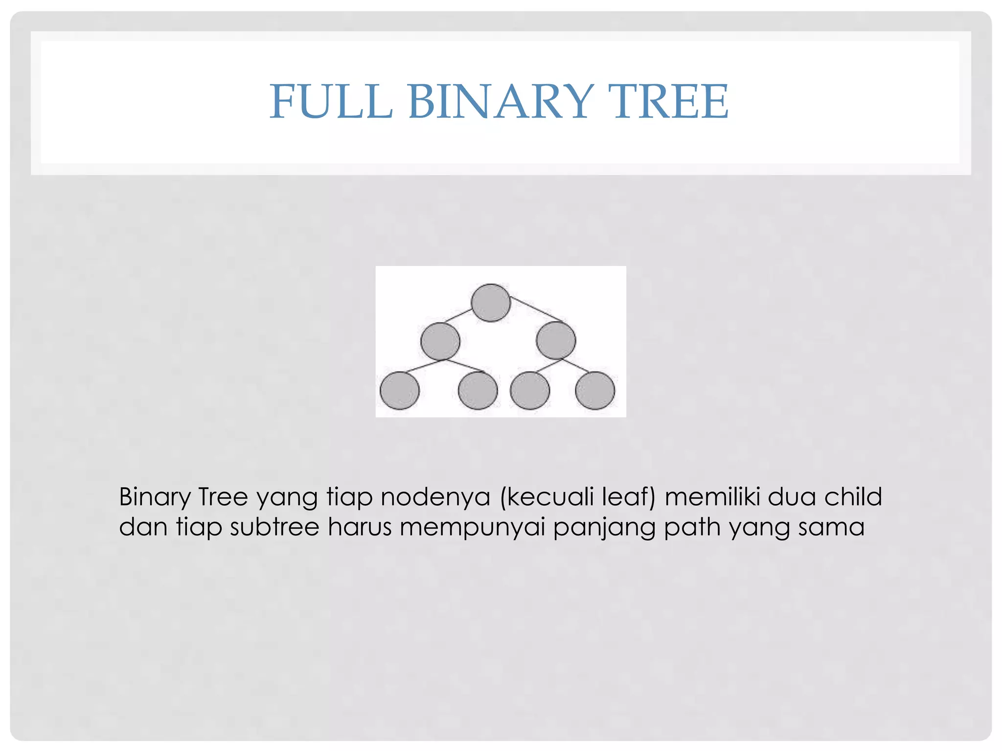 FULL BINARY TREE
Binary Tree yang tiap nodenya (kecuali leaf) memiliki dua child
dan tiap subtree harus mempunyai panjang path yang sama
 