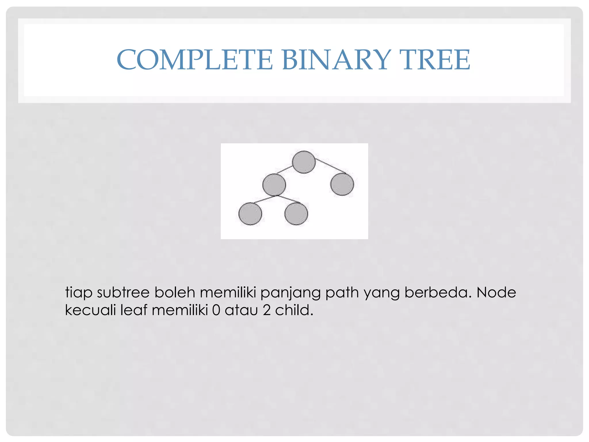 COMPLETE BINARY TREE
tiap subtree boleh memiliki panjang path yang berbeda. Node
kecuali leaf memiliki 0 atau 2 child.
 