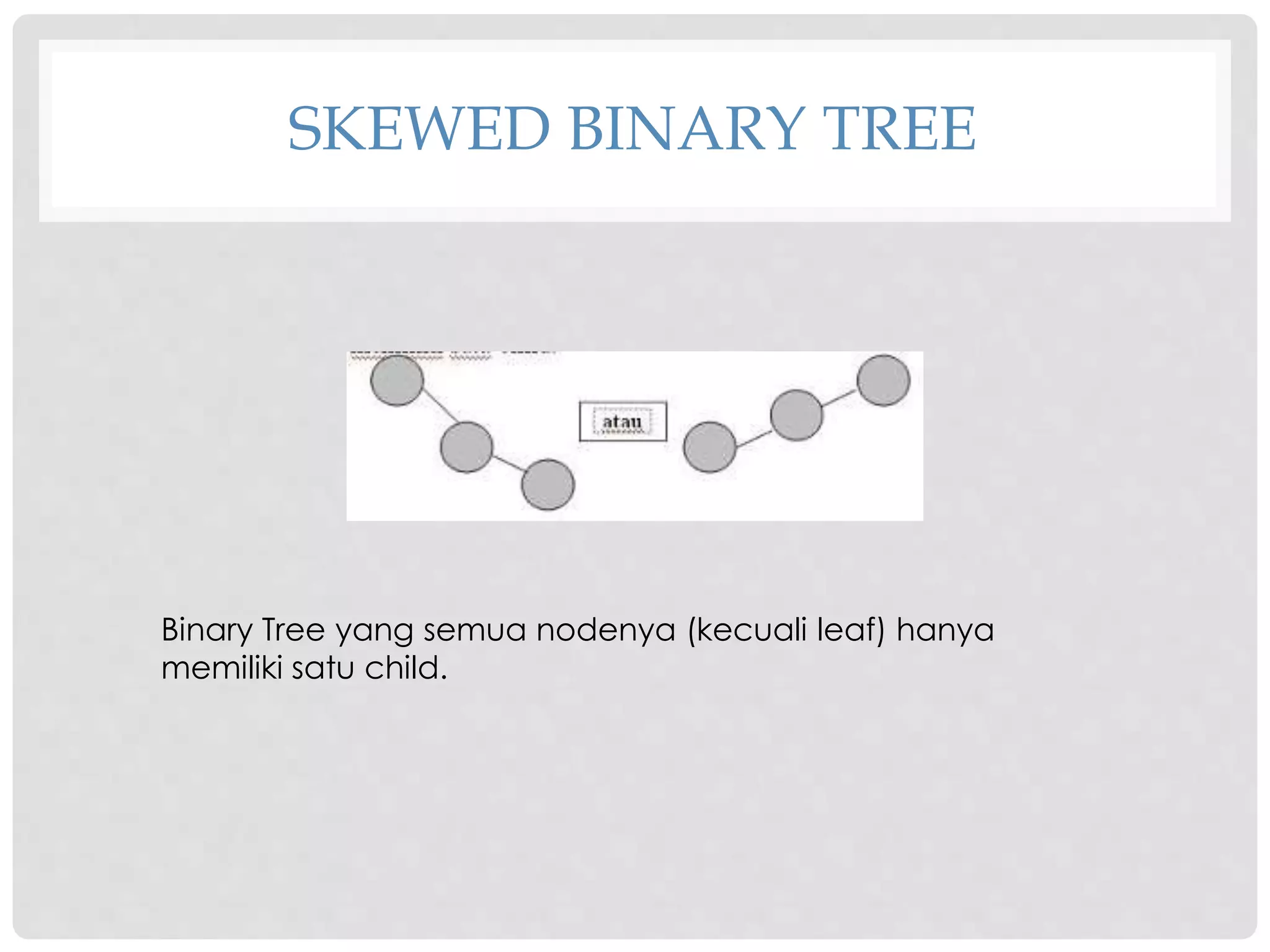SKEWED BINARY TREE
Binary Tree yang semua nodenya (kecuali leaf) hanya
memiliki satu child.
 