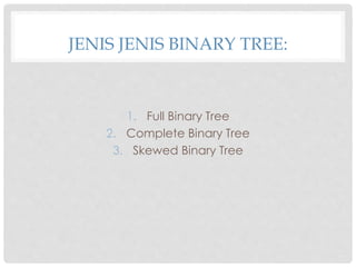 JENIS JENIS BINARY TREE:
1. Full Binary Tree
2. Complete Binary Tree
3. Skewed Binary Tree
 