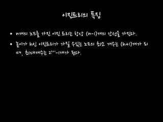 이진트리의 특징
• n개의 노드를 가진 이진 트리는 항상 (n-1)개의 간선을 가진다.
• 높이가 h인 이진트리가 가질 수있는 노드의 최소 개수는 (h+1)개가 되
며, 최대개수는 2 -1개가 된다.h+1
 