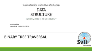DATA
STRUCTURE
INFORMATION TECHNOLOGY
Prepared By,
BHUMISH :- 150410116031
Sardar vallabhbhai patel institute of technology
BINARY TREE TRAVERSAL
 