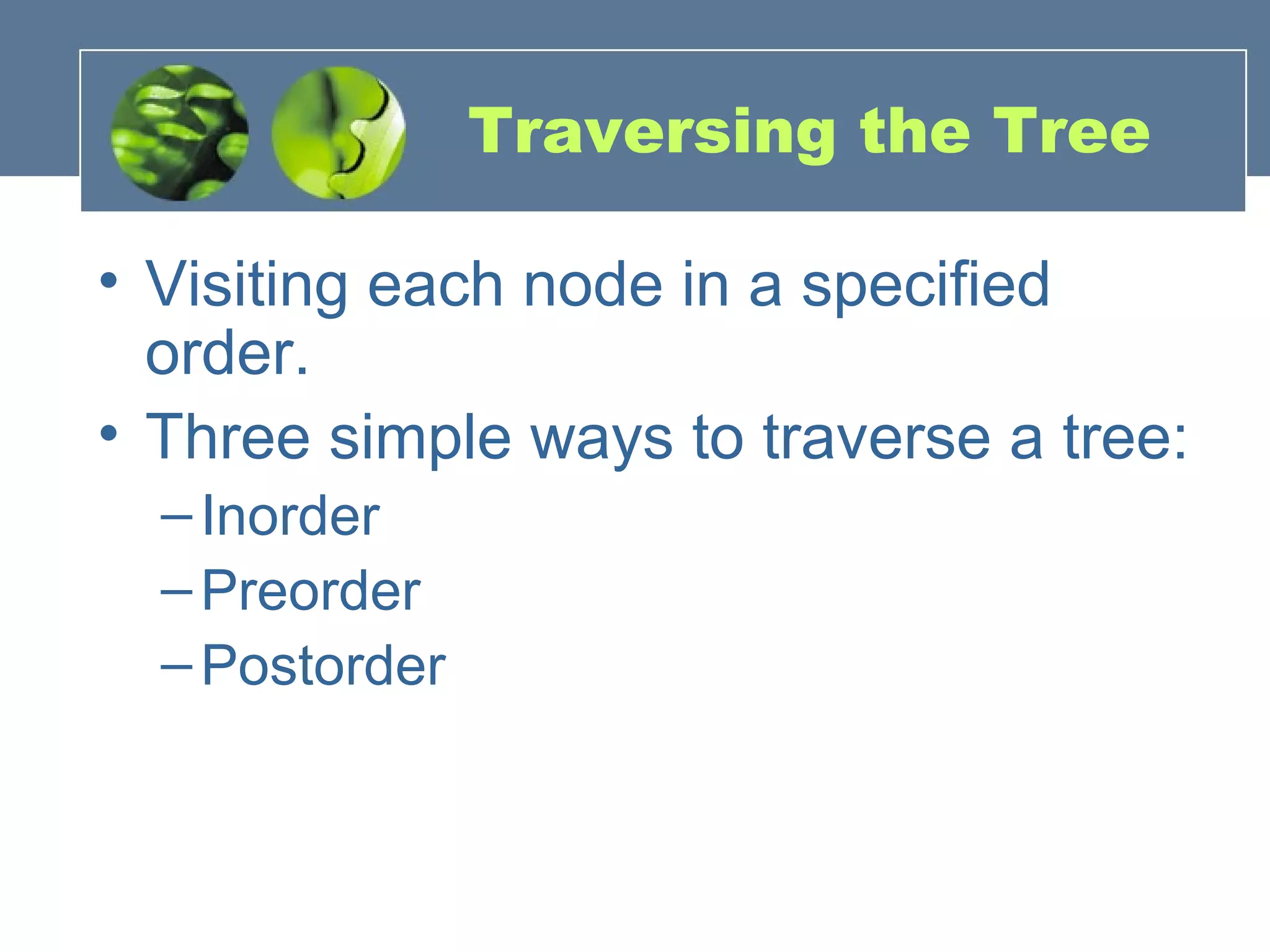 Traversing the Tree
• Visiting each node in a specified
order.
• Three simple ways to traverse a tree:
–Inorder
–Preorder
–Postorder
 
