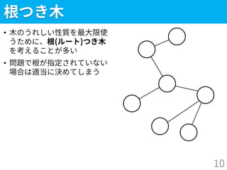 根つき木
• 木のうれしい性質を最大限使
うために、根(ルート)つき木
を考えることが多い
• 問題で根が指定されていない
場合は適当に決めてしまう
10
 