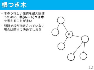 根つき木
• 木のうれしい性質を最大限使
うために、根(ルート)つき木
を考えることが多い
• 問題で根が指定されていない
場合は適当に決めてしまう
12
根
 