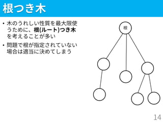 根つき木
• 木のうれしい性質を最大限使
うために、根(ルート)つき木
を考えることが多い
• 問題で根が指定されていない
場合は適当に決めてしまう
14
根
 