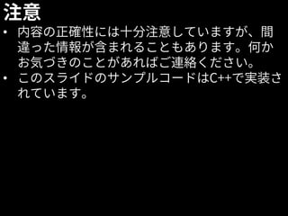 2
注意
• 内容の正確性には十分注意していますが、間
違った情報が含まれることもあります。何か
お気づきのことがあればご連絡ください。
• このスライドのサンプルコードはC++で実装さ
れています。
 