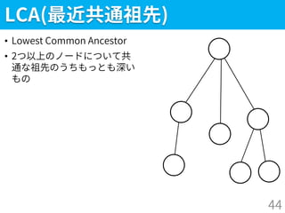 LCA(最近共通祖先)
• Lowest Common Ancestor
• 2つ以上のノードについて共
通な祖先のうちもっとも深い
もの
44
 