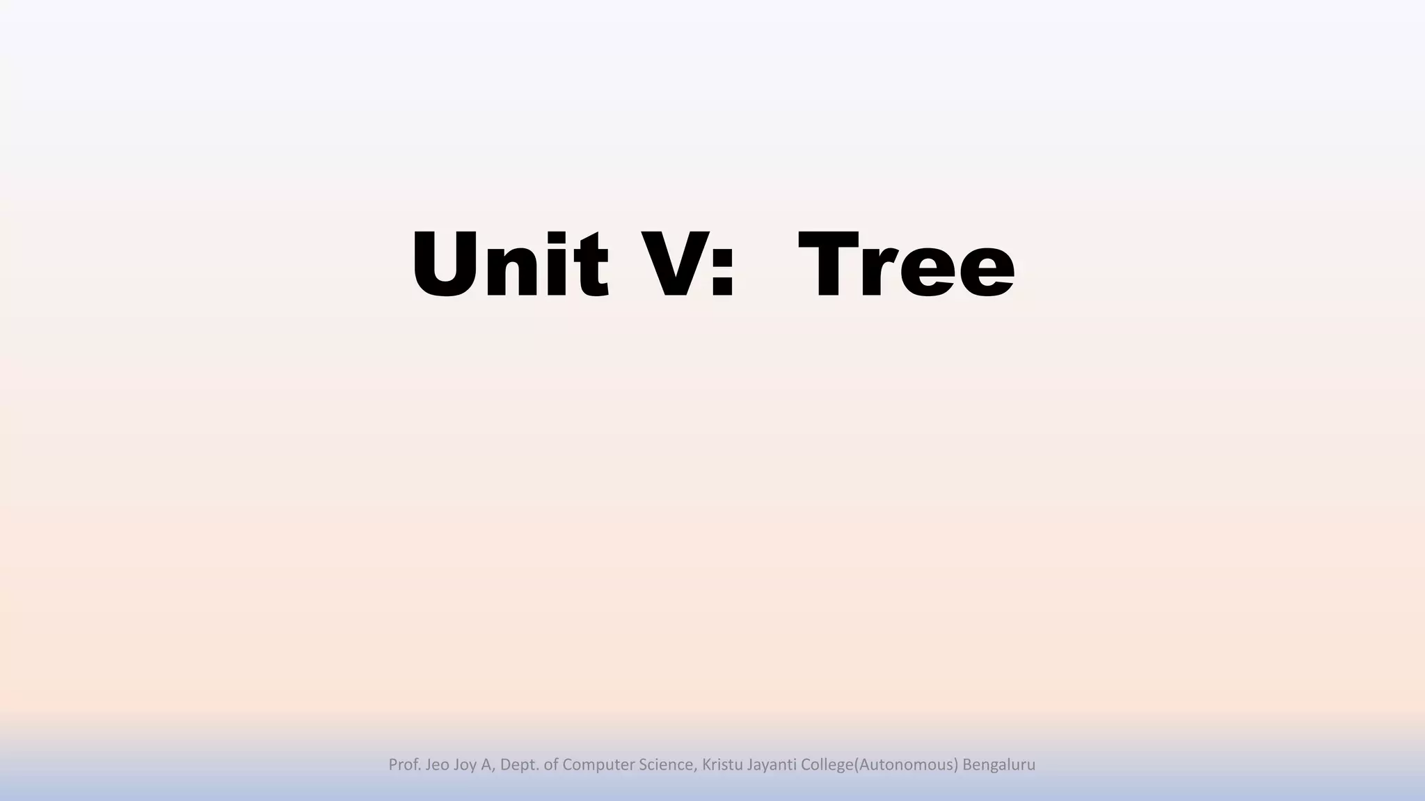 Unit V: Tree
Prof. Jeo Joy A, Dept. of Computer Science, Kristu Jayanti College(Autonomous) Bengaluru
 