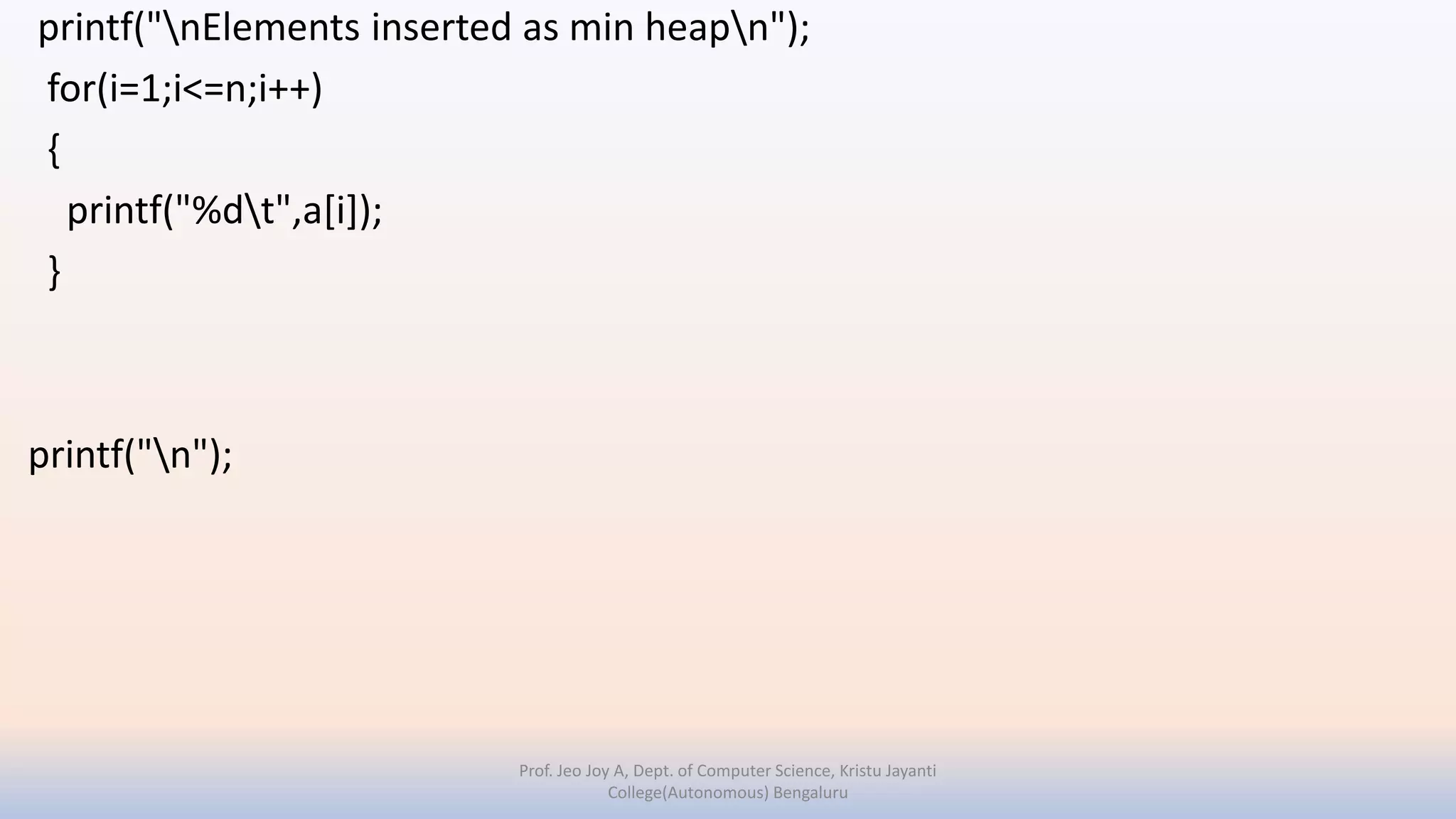 printf("nElements inserted as min heapn");
for(i=1;i<=n;i++)
{
printf("%dt",a[i]);
}
printf("n");
Prof. Jeo Joy A, Dept. of Computer Science, Kristu Jayanti
College(Autonomous) Bengaluru
 