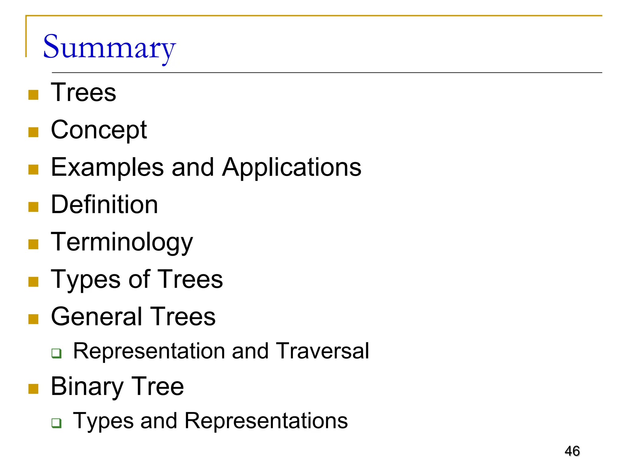 46 Summary  Trees  Concept  Examples and Applications  Definition  Terminology  Types of Trees  General Trees  Representation and Traversal  Binary Tree  Types and Representations 