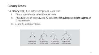 14
Binary Trees
• A binary tree, T, is either empty or such that
I. T has a special node called the root node
II. T has two sets of nodes LT and RT, called the left subtree and right subtree of
T, respectively.
III. LT and RT are binary trees.
 