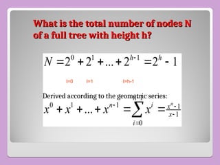 What is the total number of nodes N
What is the total number of nodes N
of a full tree with height h?
of a full tree with height h?
0 1 1
1
0 1 1 1
1
0
2 2 ... 2 2 1
...
n
h h
n
n i x
x
i
N
x x x x


 


     
    

Derived according to the geometric series:
l=0 l=1 l=h-1
 