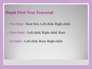 Depth First Tree Traversal
• Pre-Order : Root first, Left child, Right child.
• Post-Order : Left child, Right child, Root.
• In-Order : Left child, Root, Right child.
 