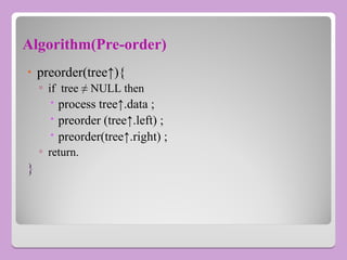Algorithm(Pre-order)
• preorder(tree↑){
▫ if tree ≠ NULL then
 process tree↑.data ;
 preorder (tree↑.left) ;
 preorder(tree↑.right) ;
▫ return.
}
 