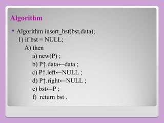 Algorithm
 Algorithm insert_bst(bst,data);
1) if bst = NULL;
A) then
a) new(P) ;
b) P↑.data←data ;
c) P↑.left←NULL ;
d) P↑.right←NULL ;
e) bst←P ;
f) return bst .
 