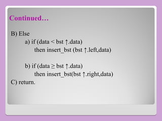 Continued…
B) Else
a) if (data < bst ↑.data)
then insert_bst (bst ↑.left,data)
b) if (data ≥ bst ↑.data)
then insert_bst(bst ↑.right,data)
C) return.
 