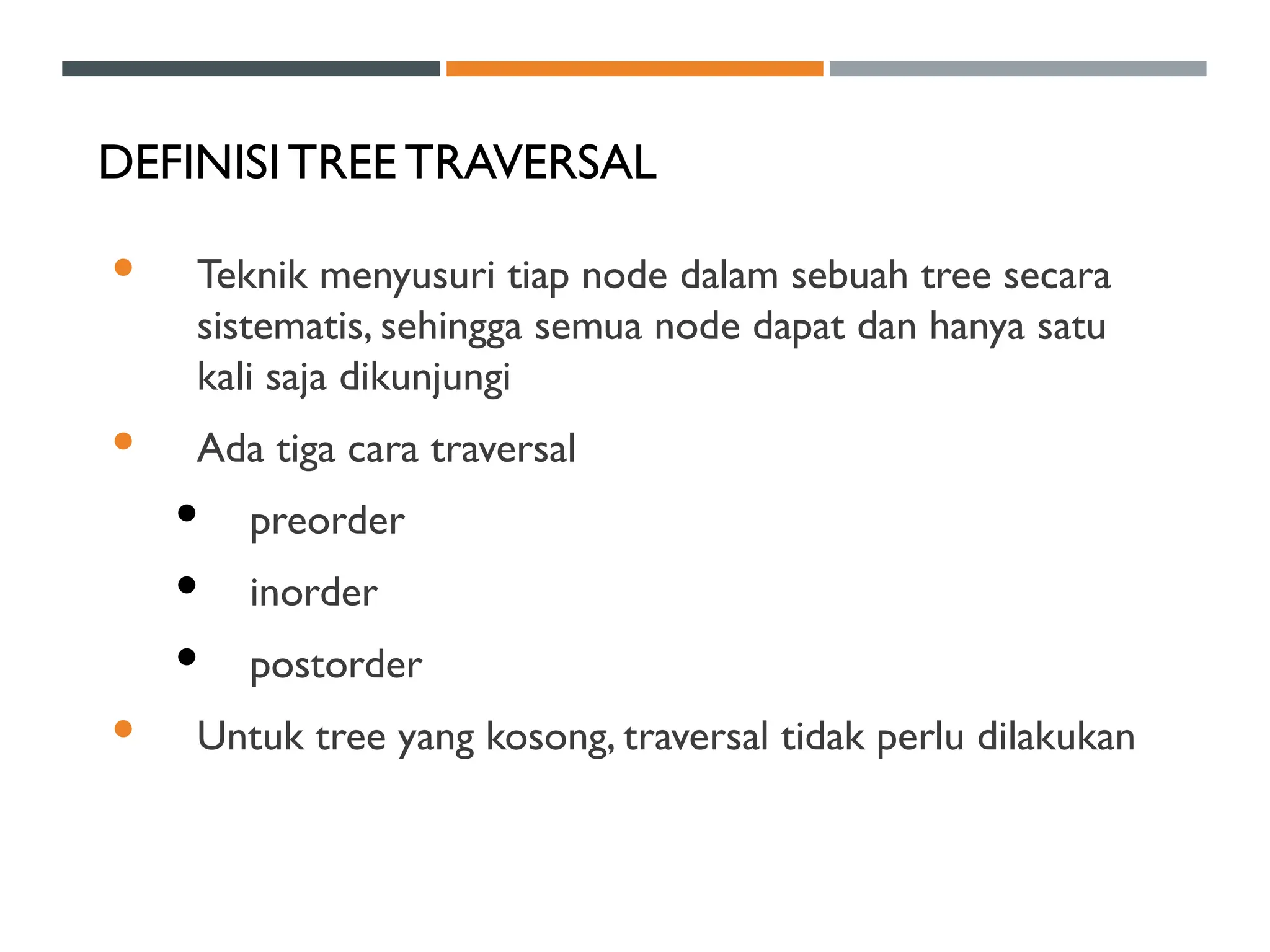 DEFINISITREE TRAVERSAL
 Teknik menyusuri tiap node dalam sebuah tree secara
sistematis, sehingga semua node dapat dan hanya satu
kali saja dikunjungi
 Ada tiga cara traversal
 preorder
 inorder
 postorder
 Untuk tree yang kosong, traversal tidak perlu dilakukan
 