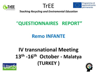 TrEE
Teaching Recycling and Enviromental Education
“QUESTIONNAIRES REPORT”
Remo INFANTE
IV transnational Meeting
13th -16th October - Malatya
(TURKEY )
 