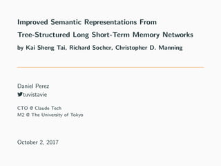 Improved Semantic Representations From
Tree-Structured Long Short-Term Memory Networks
by Kai Sheng Tai, Richard Socher, Christopher D. Manning
Daniel Perez
tuvistavie
CTO @ Claude Tech
M2 @ The University of Tokyo
October 2, 2017
 