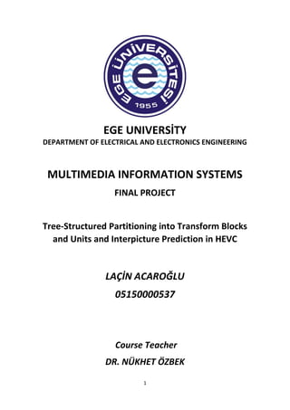 1
EGE UNIVERSİTY
DEPARTMENT OF ELECTRICAL AND ELECTRONICS ENGINEERING
MULTIMEDIA INFORMATION SYSTEMS
FINAL PROJECT
Tree-Structured Partitioning into Transform Blocks
and Units and Interpicture Prediction in HEVC
LAÇİN ACAROĞLU
05150000537
Course Teacher
DR. NÜKHET ÖZBEK
 