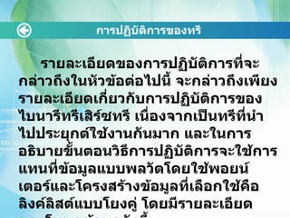 การปฏิบัติการྺองทรี   รายละเอียดของการปฏิบัติการที่จะกล่าวถึงในหัวข้อต่อไปนี้ จะกล่าวถึงเพียงรายละเอียดเกี่ยวกับการปฏิบัติการของไบนารีทรีเสิร์ซทรี เนื่องจากเป็นทรีที่นำไปประยุกต์ใช้งานกันมาก และในการอธิบายขั้นตอนวิธีการปฏิบัติการจะใช้การแทนที่ข้อมูลแบบพลวัตโดยใช้พอยน์เตอร์และโครงสร้างข้อมูลที่เลือกใช้คือลิงค์ลิสต์แบบโยงคู่ โดยมีรายละเอียดของโหนดข้อมูลดังนี้ 