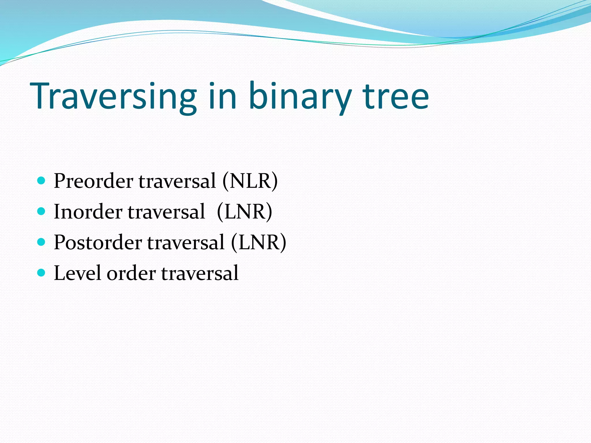 Traversing in binary tree
 Preorder traversal (NLR)
 Inorder traversal (LNR)
 Postorder traversal (LNR)
 Level order traversal
 