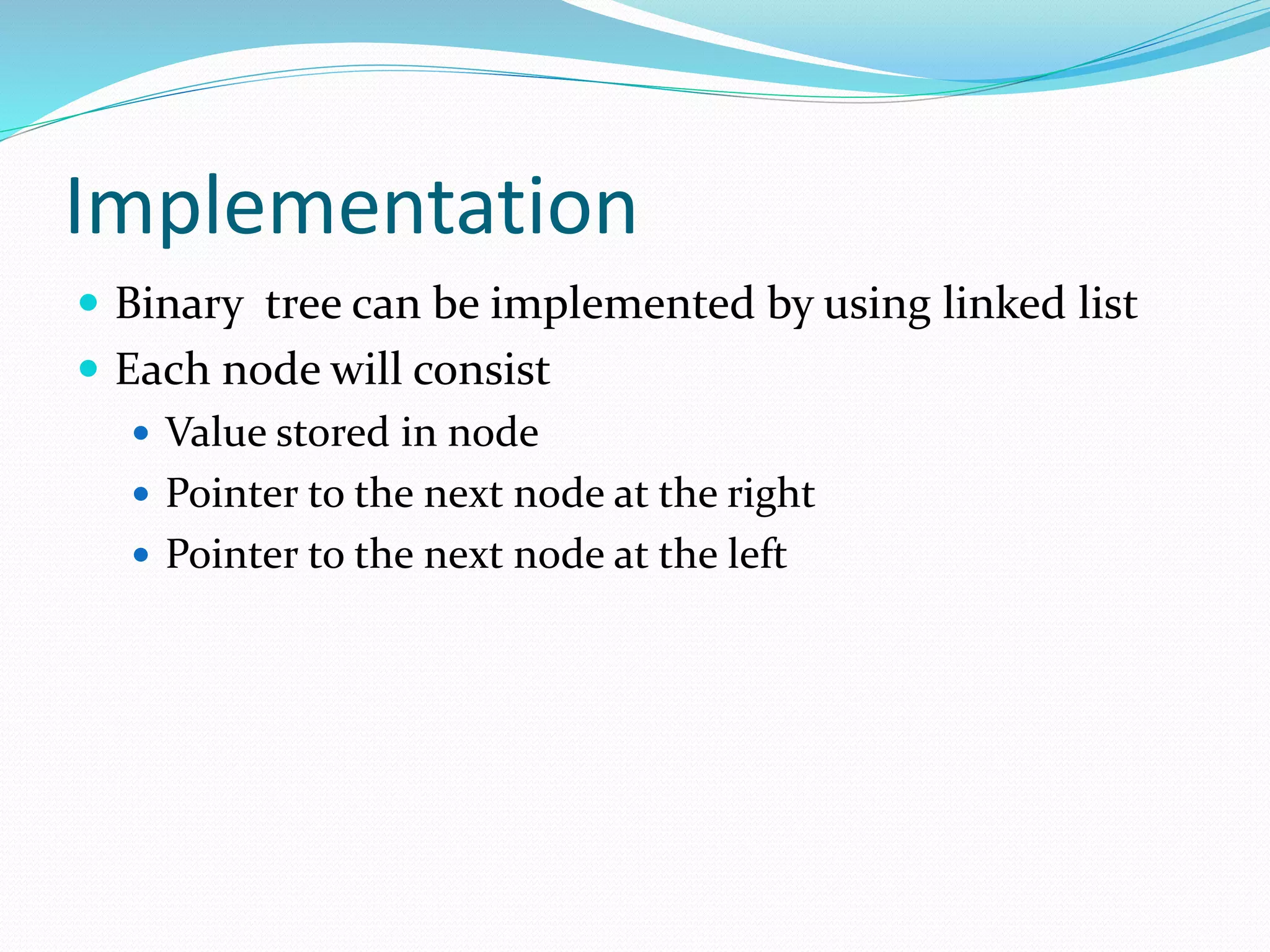 Implementation
 Binary tree can be implemented by using linked list
 Each node will consist
 Value stored in node
 Pointer to the next node at the right
 Pointer to the next node at the left
 