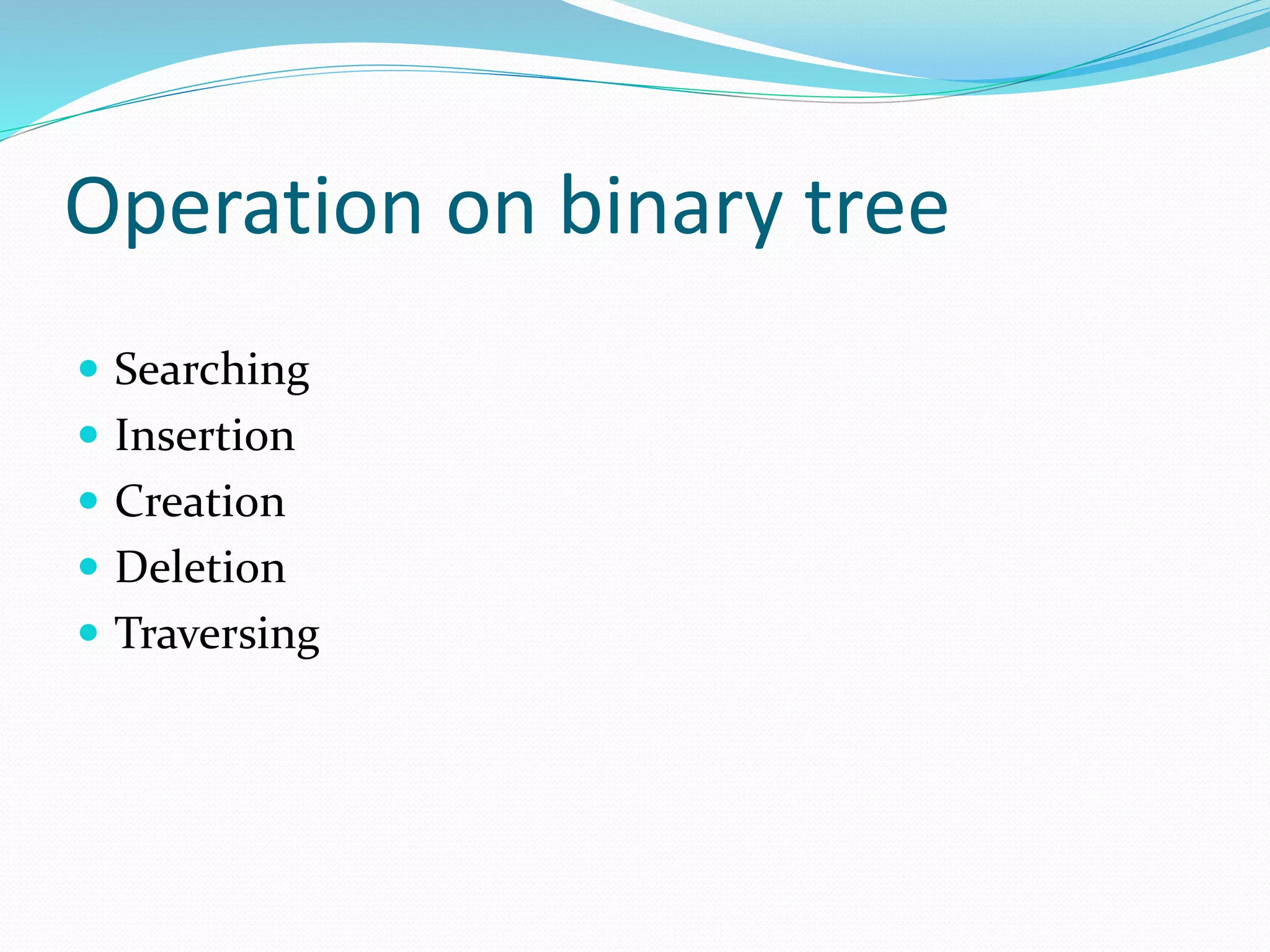 Operation on binary tree
 Searching
 Insertion
 Creation
 Deletion
 Traversing
 