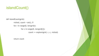 islandCount()
def islandCount(grid):
visited, count = set(), 0
for r in range(0, len(grid)):
for c in range(0, len(grid[r]):
count += explore(grid, r, c, visited)
return count
 