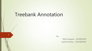 Treebank Annotation 
By – 
Mohit Jasapara – 2012EEB1059 
Aashish Kholiya – 2012MEB1083 
1 
 