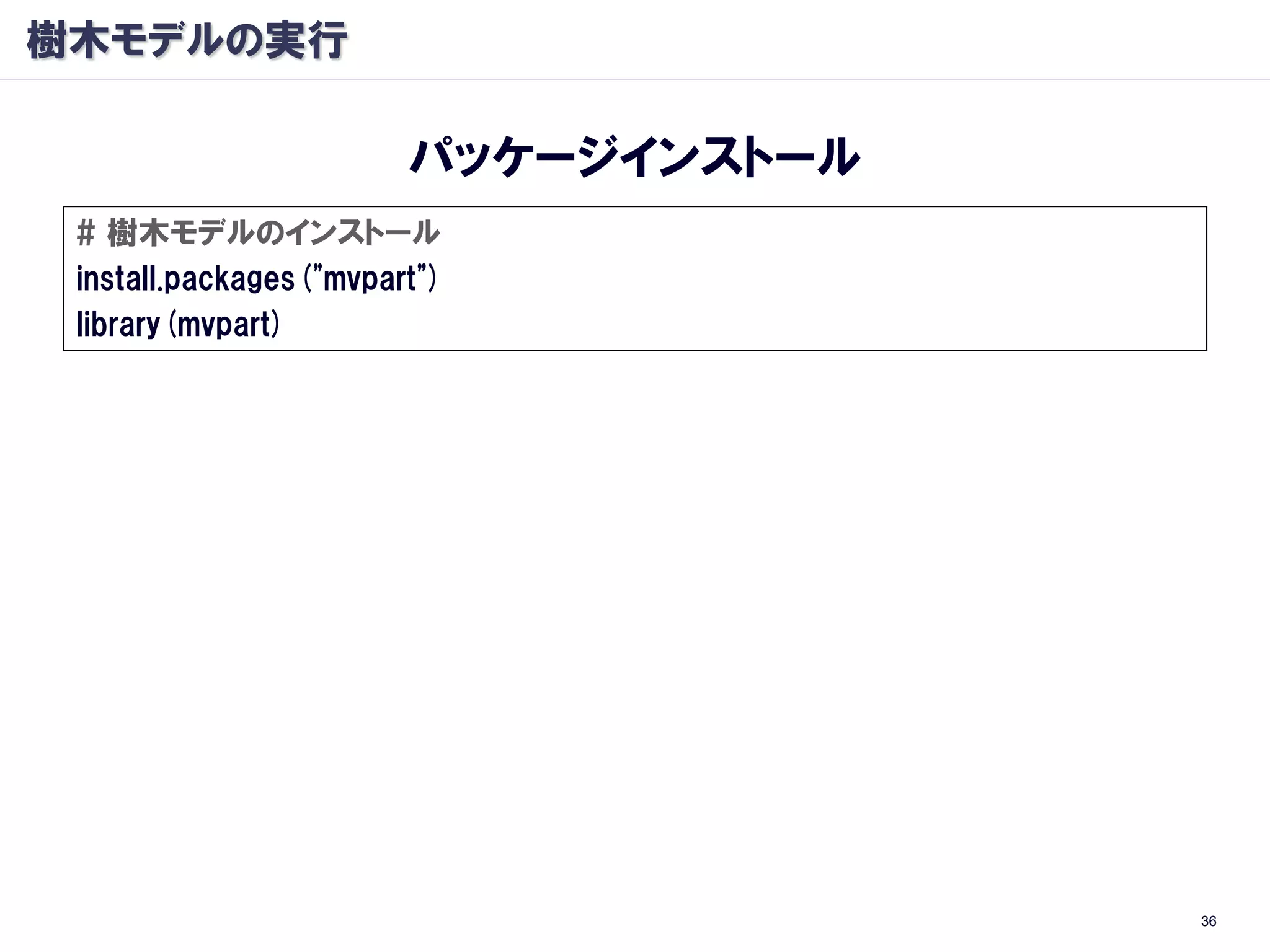 樹木モデルの実行

                        パッケージインストール
 # 樹木モデルのインストール
 install.packages("mvpart")
 library(mvpart)




                                      36
 