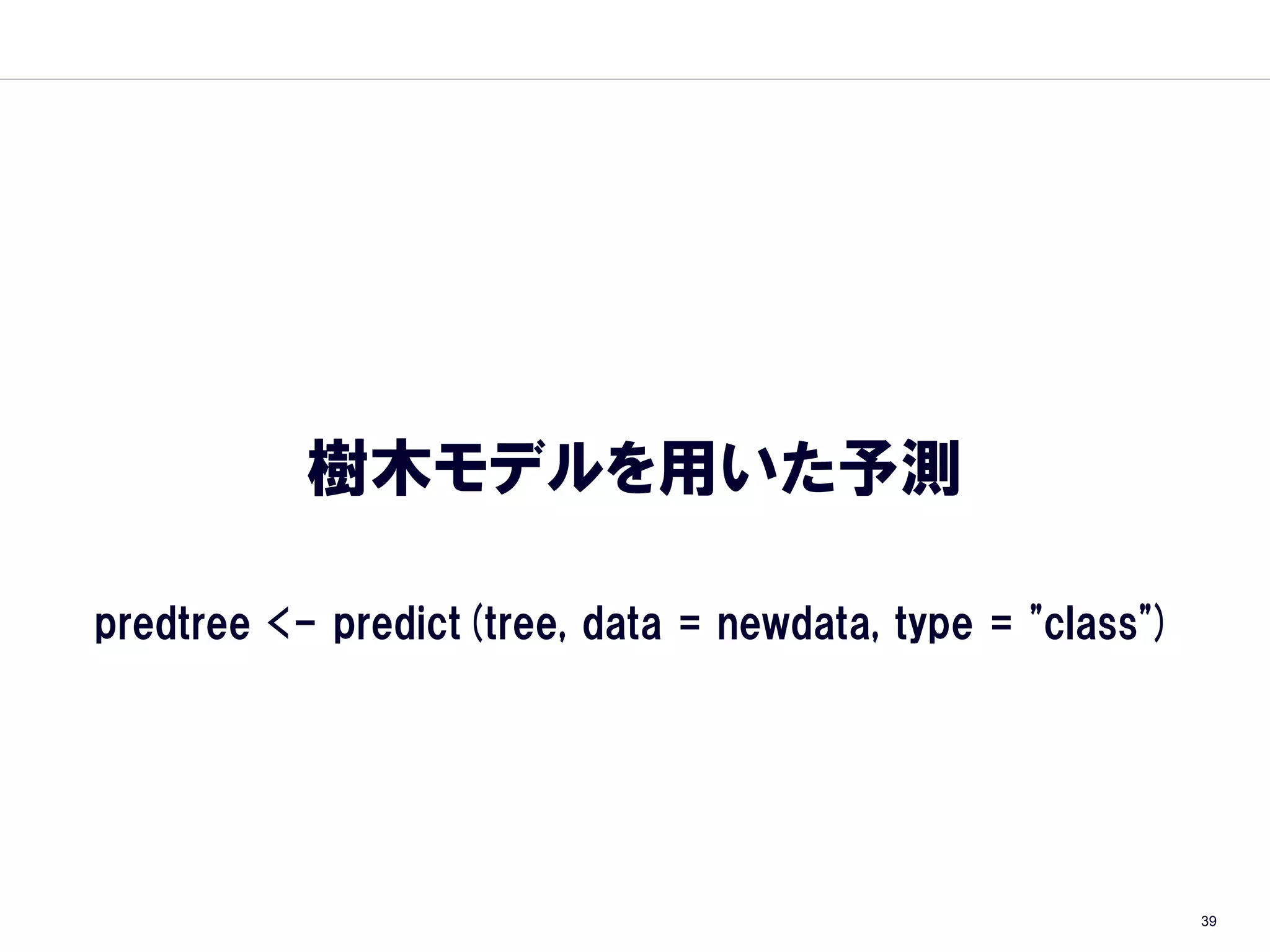 樹木モデルを用いた予測

predtree <- predict(tree, data = newdata, type = "class")




                                                            39
 