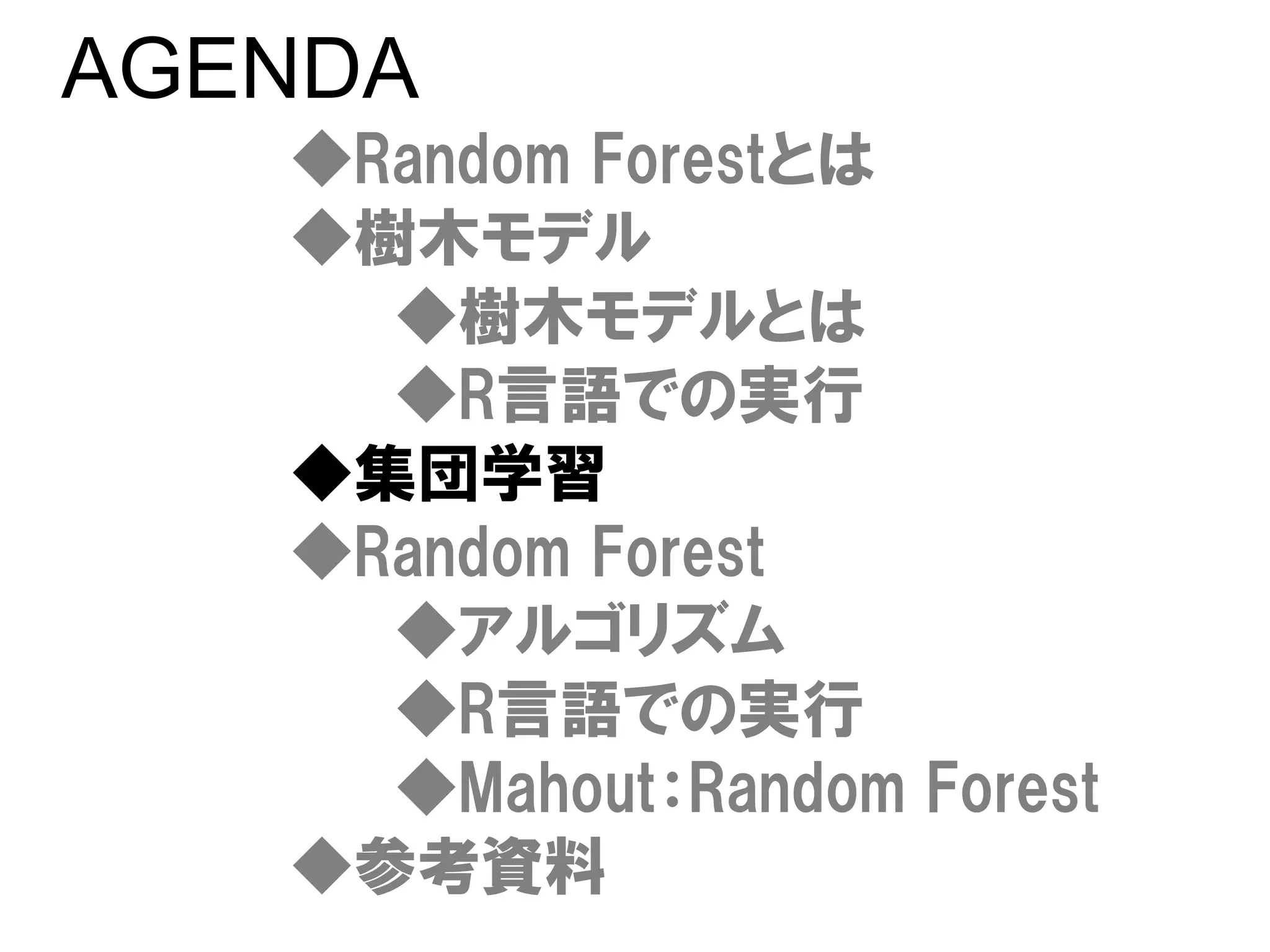 AGENDA
   ◆Random Forestとは
   ◆樹木モデル
     ◆樹木モデルとは
     ◆R言語での実行
   ◆集団学習
   ◆Random Forest
     ◆アルゴリズム
     ◆R言語での実行
     ◆Mahout：Random Forest
   ◆参考資料
 