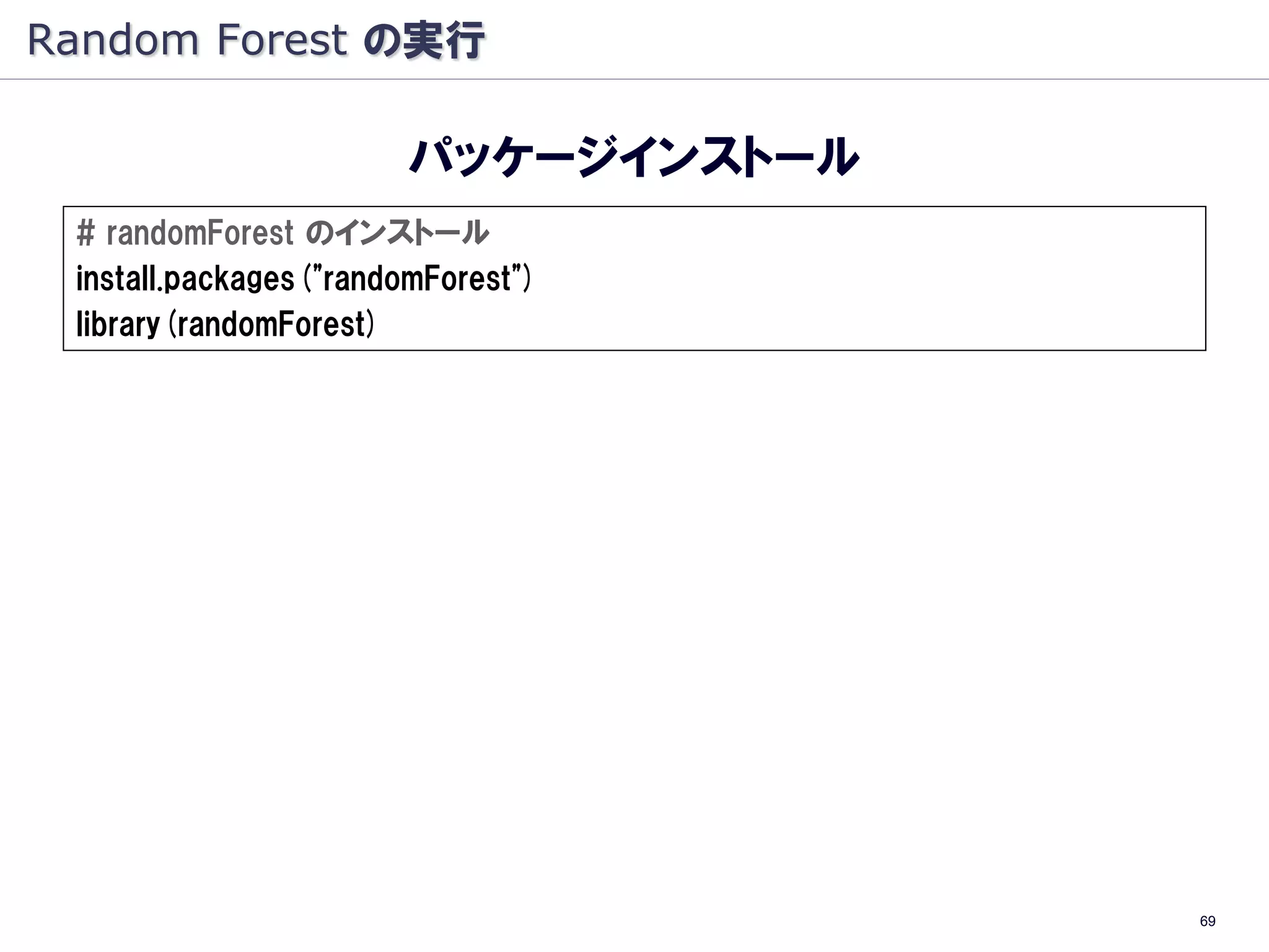 Random Forest の実行

                       パッケージインストール
 # randomForest のインストール
 install.packages("randomForest")
 library(randomForest)




                                     69
 