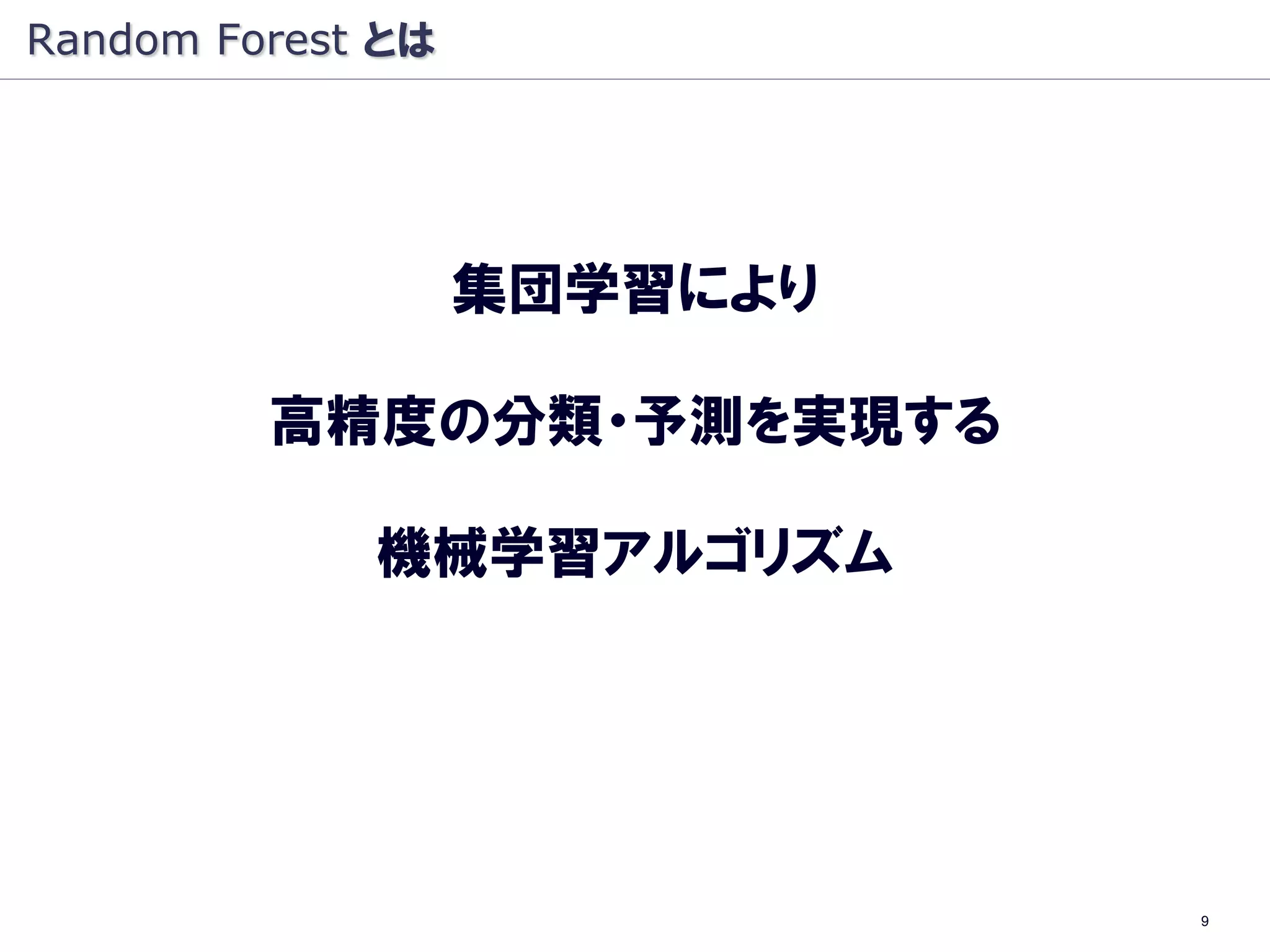 Random Forest とは




                   集団学習により

         高精度の分類・予測を実現する

             機械学習アルゴリズム




                             9
 