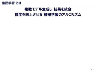 集団学習 とは
       複数モデル生成し 結果を統合
    精度を向上させる 機械学習のアルゴリズム




                           47
 