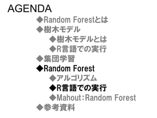 AGENDA
   ◆Random Forestとは
   ◆樹木モデル
     ◆樹木モデルとは
     ◆R言語での実行
   ◆集団学習
   ◆Random Forest
     ◆アルゴリズム
     ◆R言語での実行
     ◆Mahout：Random Forest
   ◆参考資料
 