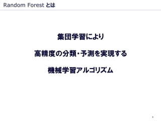 Random Forest とは




                   集団学習により

         高精度の分類・予測を実現する

             機械学習アルゴリズム




                             9
 