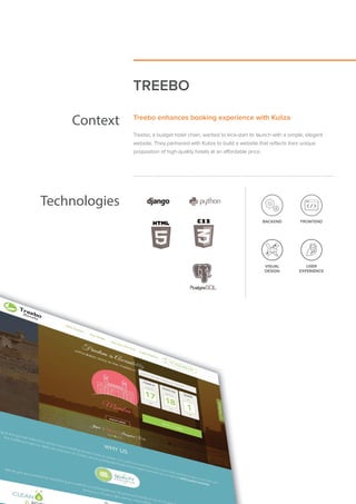 TREEBO
Context Treebo enhances booking experience with Kuliza
Treebo, a budget hotel chain, wanted to kick-start its launch with a simple, elegant
website. They partnered with Kuliza to build a website that reflects their unique
proposition of high-quality hotels at an affordable price.
Technologies
VISUAL
DESIGN
USER
EXPERIENCE
BACKEND FRONTEND
 