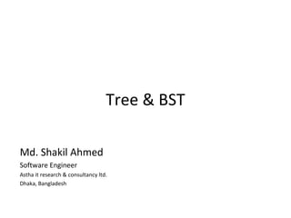 Tree & BST

Md. Shakil Ahmed
Software Engineer
Astha it research & consultancy ltd.
Dhaka, Bangladesh
 