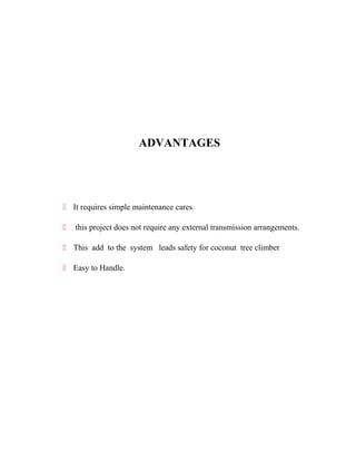 ADVANTAGES

 It requires simple maintenance cares.


this project does not require any external transmission arrangements.

 This add to the system leads safety for coconut tree climber
 Easy to Handle.

 
