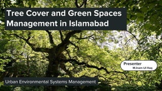 Tree Cover and Green Spaces
Management in Islamabad
Urban Environmental Systems Management
Presenter
M.Inam Ul Haq
 