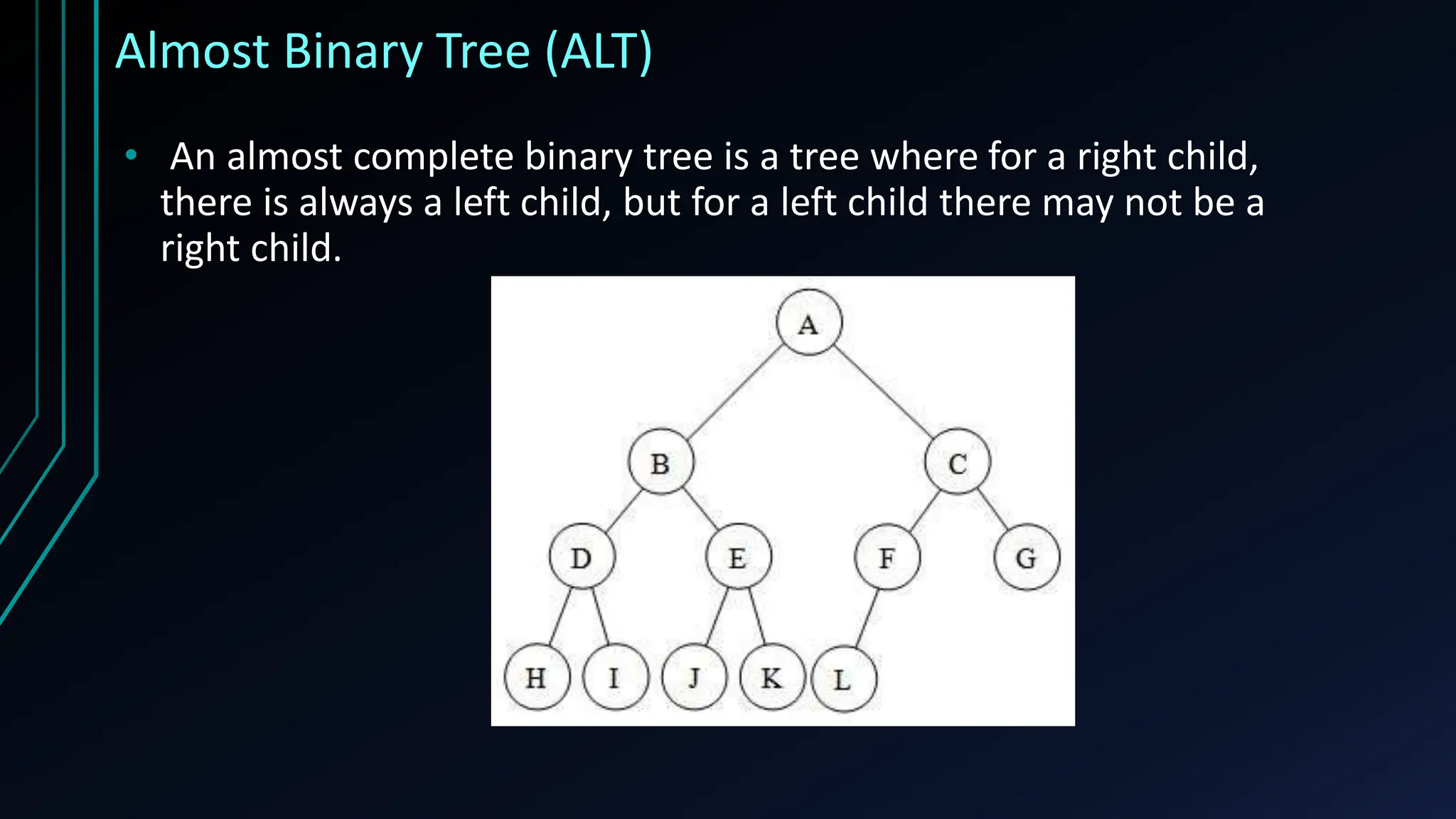 Almost Binary Tree (ALT)
• An almost complete binary tree is a tree where for a right child,
there is always a left child, but for a left child there may not be a
right child.
 