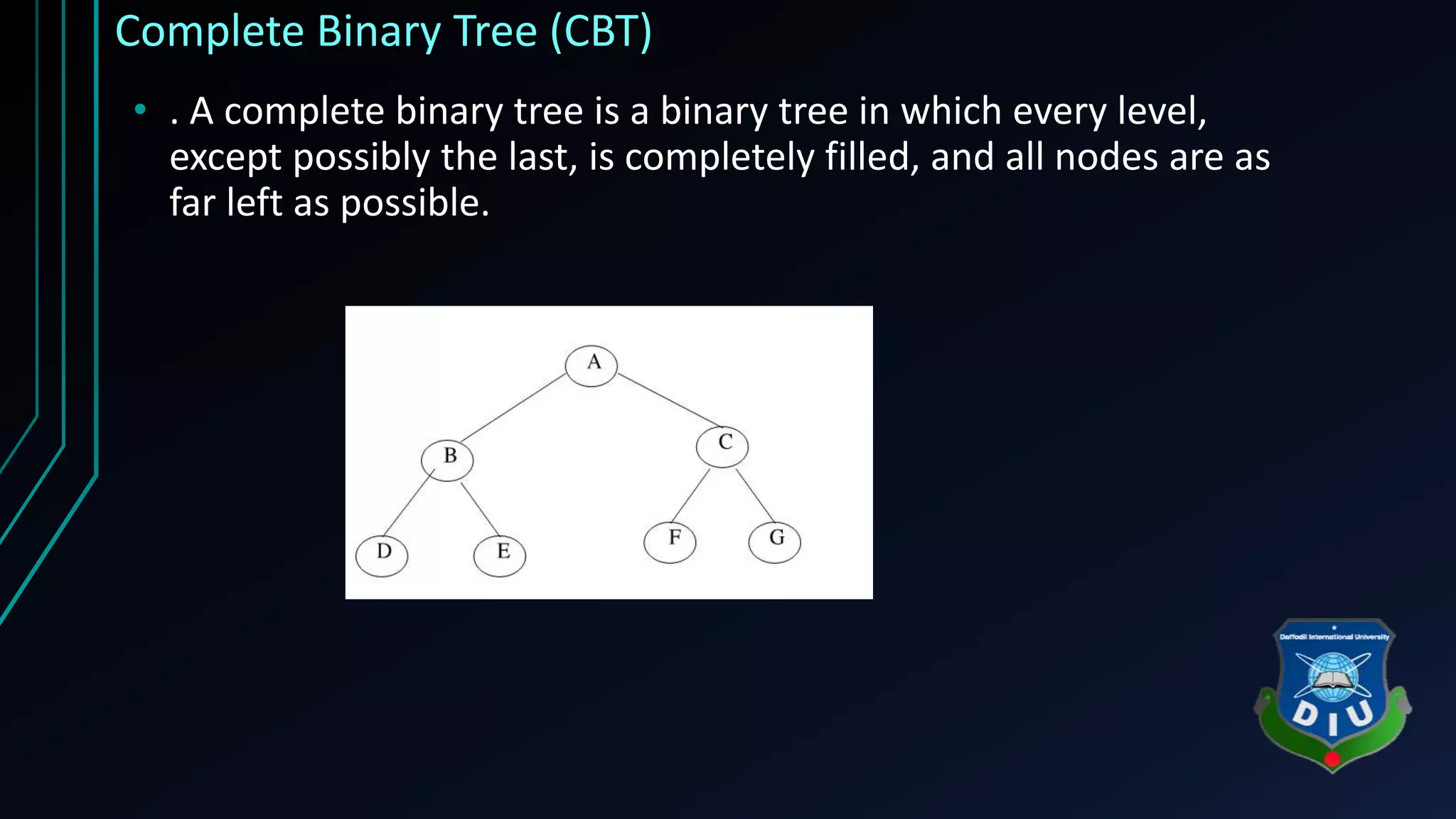 Complete Binary Tree (CBT) • . A complete binary tree is a binary tree in which every level, except possibly the last, is completely filled, and all nodes are as far left as possible. 