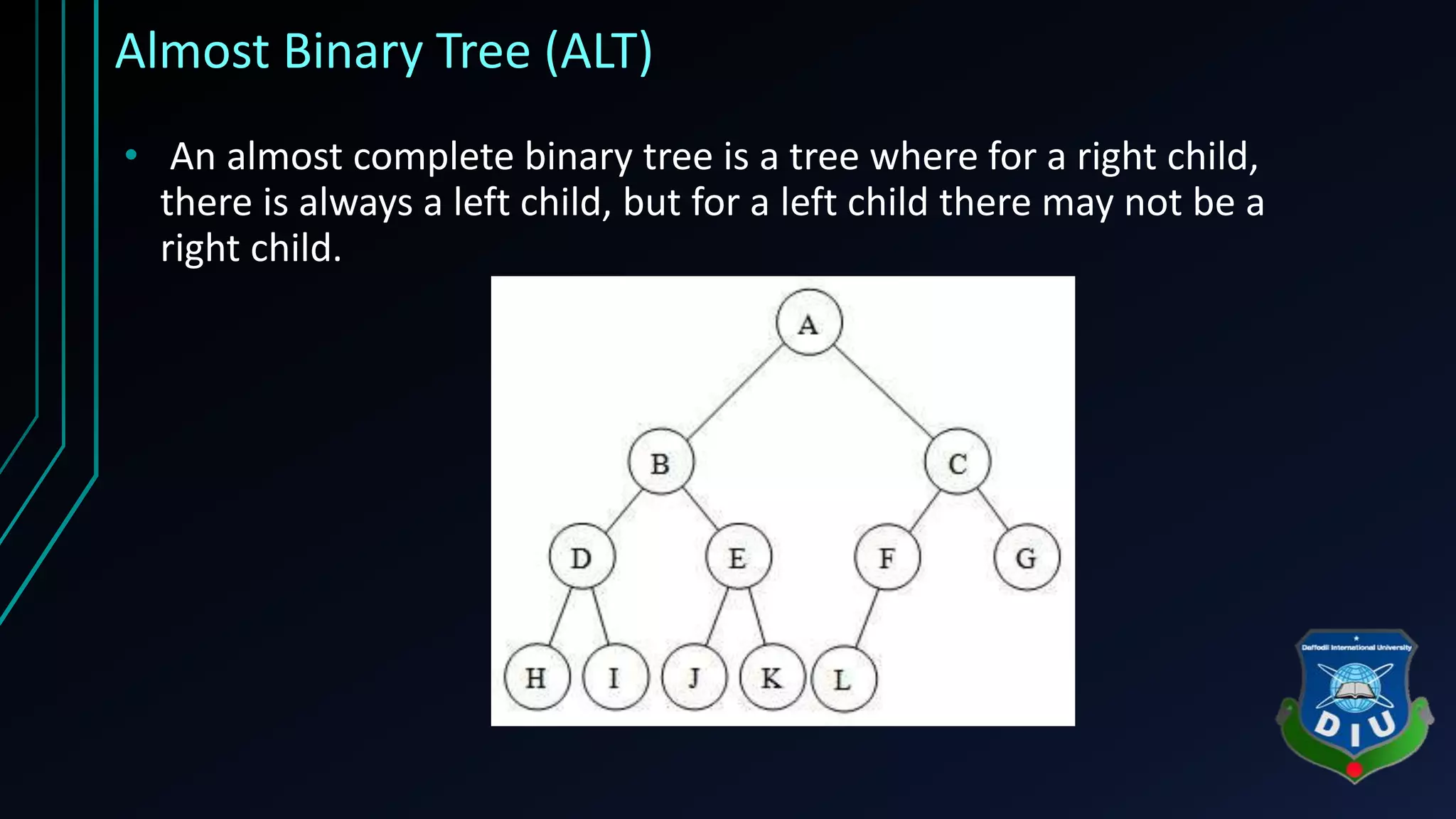 Almost Binary Tree (ALT) • An almost complete binary tree is a tree where for a right child, there is always a left child, but for a left child there may not be a right child. 