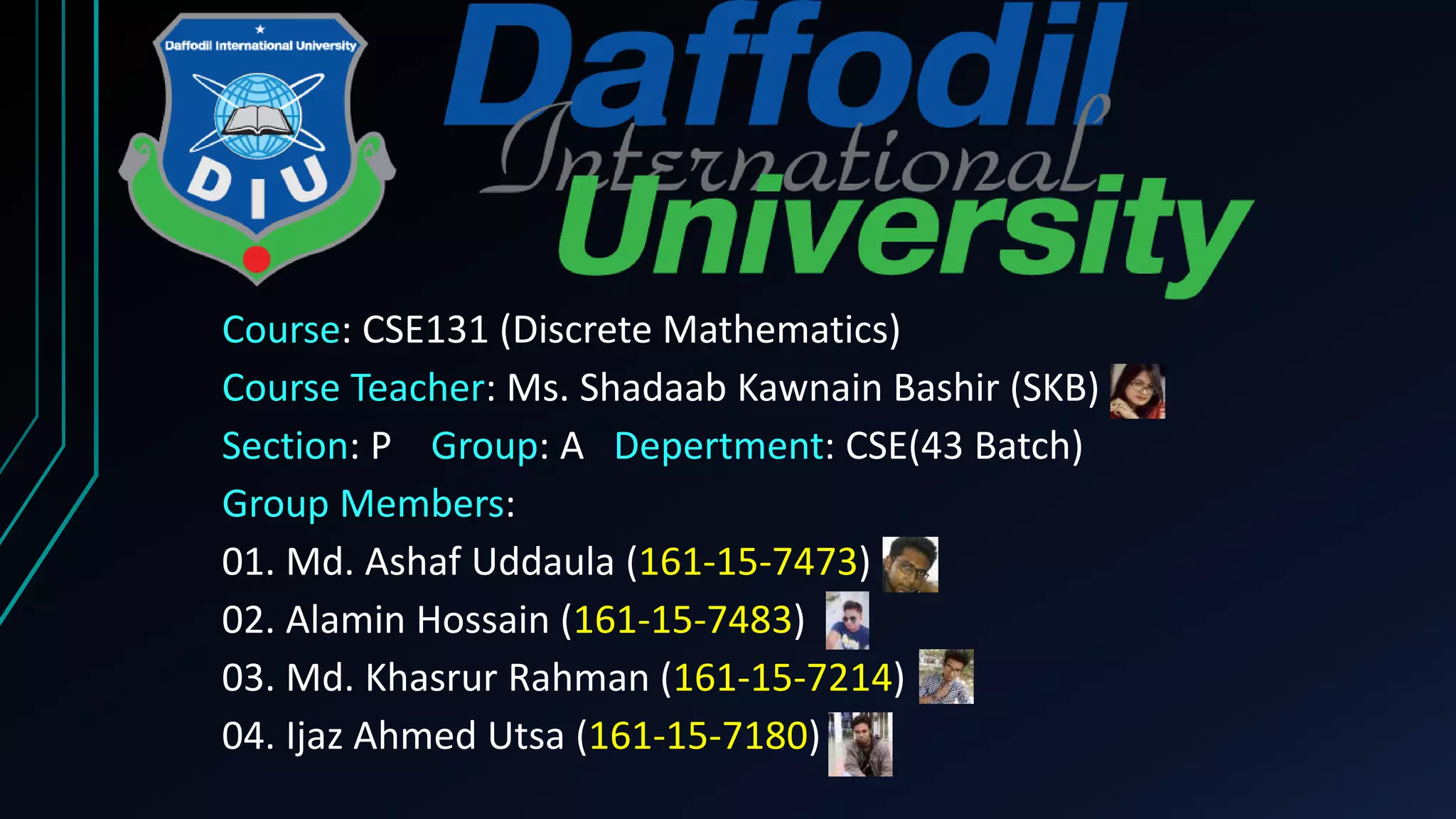 Course: CSE131 (Discrete Mathematics) Course Teacher: Ms. Shadaab Kawnain Bashir (SKB) Section: P Group: A Depertment: CSE(43 Batch) Group Members: 01. Md. Ashaf Uddaula (161-15-7473) 02. Alamin Hossain (161-15-7483) 03. Md. Khasrur Rahman (161-15-7214) 04. Ijaz Ahmed Utsa (161-15-7180) 